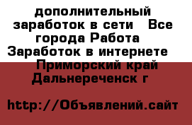 дополнительный заработок в сети - Все города Работа » Заработок в интернете   . Приморский край,Дальнереченск г.